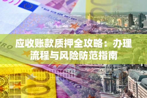 北京应收账款质押全攻略：办理流程与风险防范指南