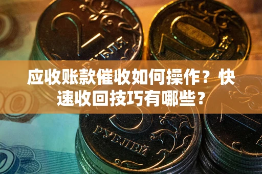 北京应收账款催收如何操作？快速收回技巧有哪些？